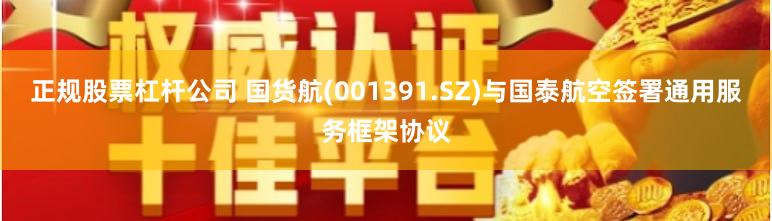 正规股票杠杆公司 国货航(001391.SZ)与国泰航空签署通用服务框架协议