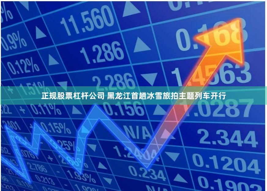 正规股票杠杆公司 黑龙江首趟冰雪旅拍主题列车开行