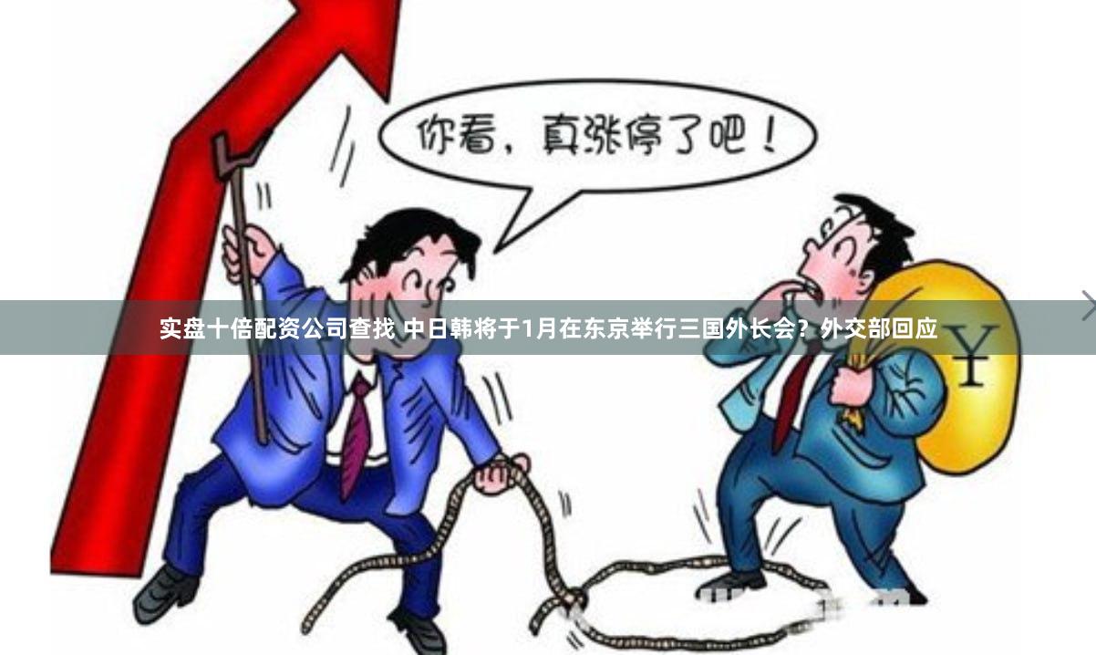 实盘十倍配资公司查找 中日韩将于1月在东京举行三国外长会？外交部回应