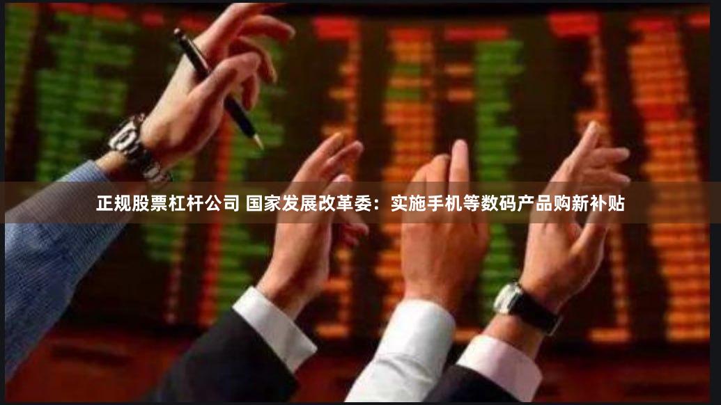 正规股票杠杆公司 国家发展改革委：实施手机等数码产品购新补贴