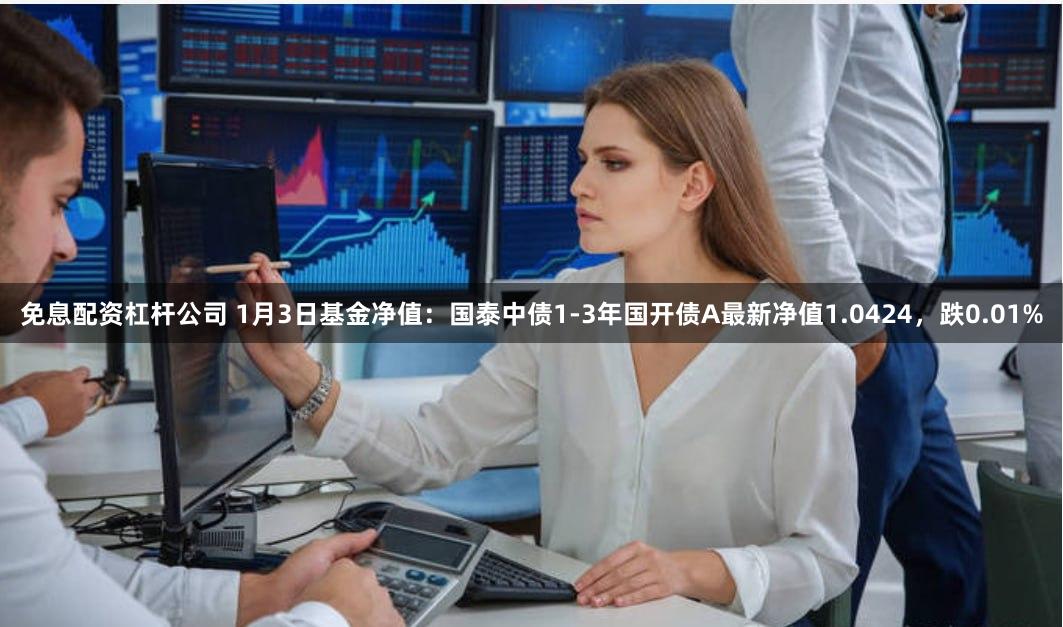 免息配资杠杆公司 1月3日基金净值：国泰中债1-3年国开债A最新净值1.0424，跌0.01%