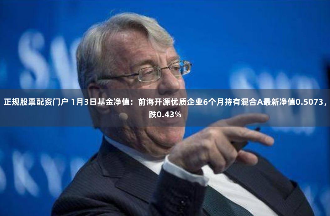 正规股票配资门户 1月3日基金净值：前海开源优质企业6个月持有混合A最新净值0.5073，跌0.43%