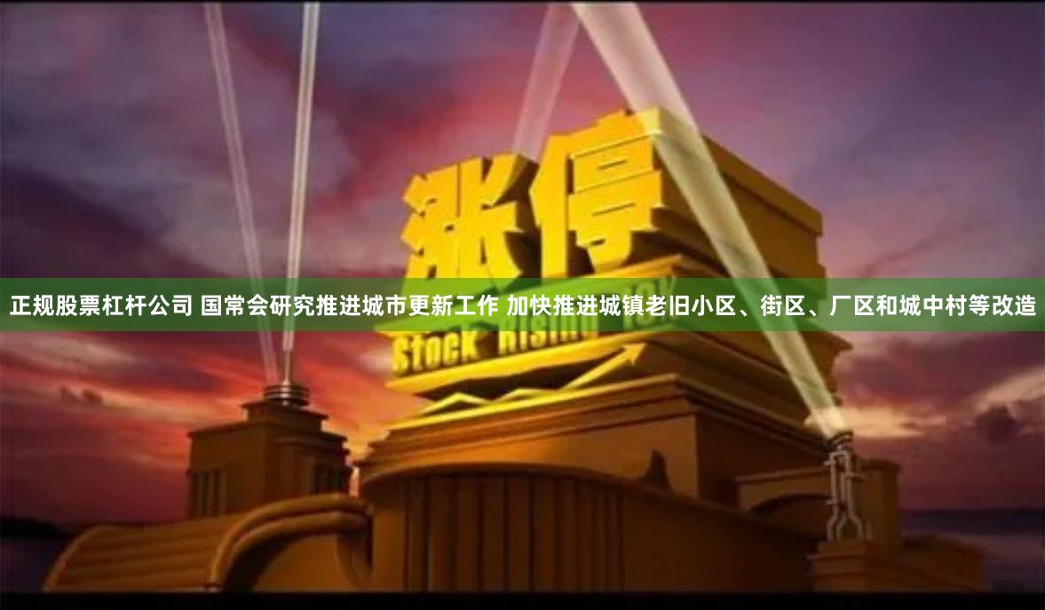 正规股票杠杆公司 国常会研究推进城市更新工作 加快推进城镇老旧小区、街区、厂区和城中村等改造