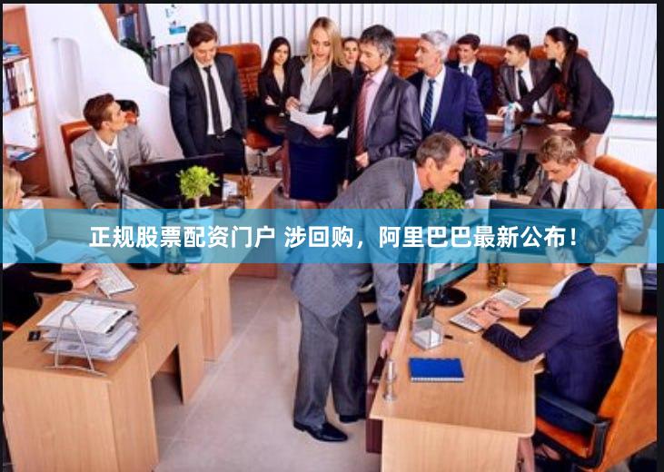 正规股票配资门户 涉回购，阿里巴巴最新公布！