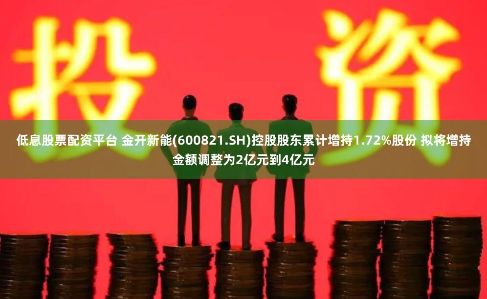 低息股票配资平台 金开新能(600821.SH)控股股东累计增持1.72%股份 拟将增持金额调整为2亿元到4亿元