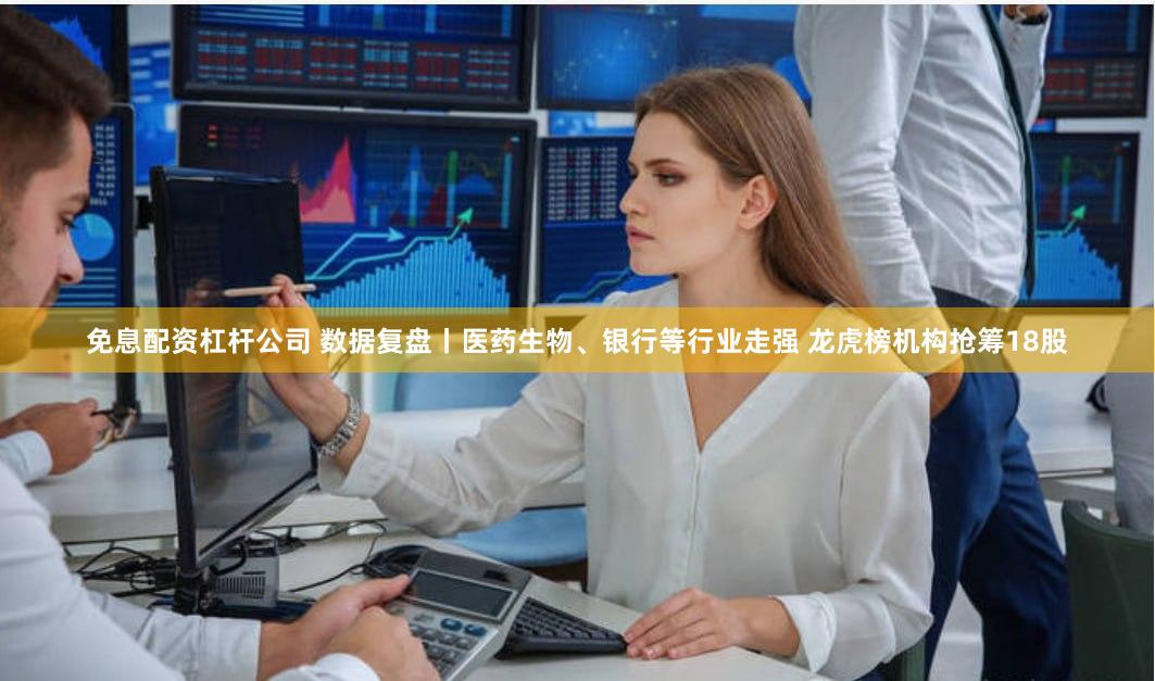 免息配资杠杆公司 数据复盘丨医药生物、银行等行业走强 龙虎榜机构抢筹18股