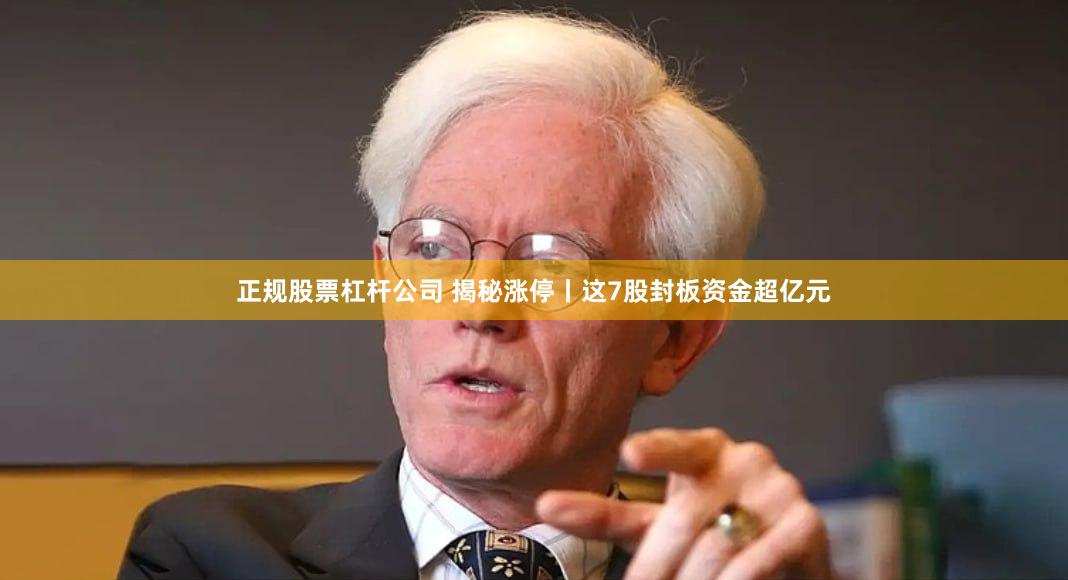 正规股票杠杆公司 揭秘涨停丨这7股封板资金超亿元