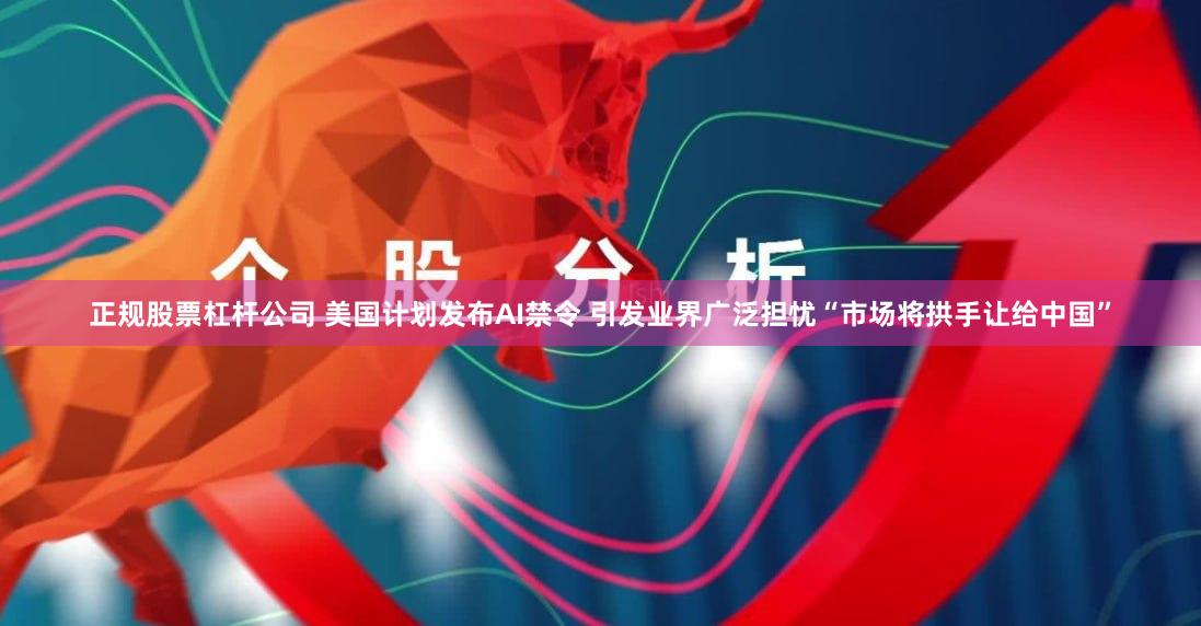 正规股票杠杆公司 美国计划发布AI禁令 引发业界广泛担忧“市场将拱手让给中国”