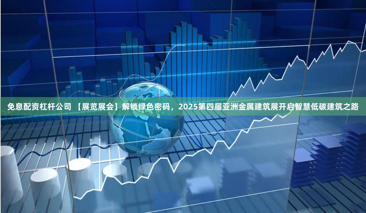 免息配资杠杆公司 【展览展会】解锁绿色密码，2025第四届亚洲金属建筑展开启智慧低碳建筑之路