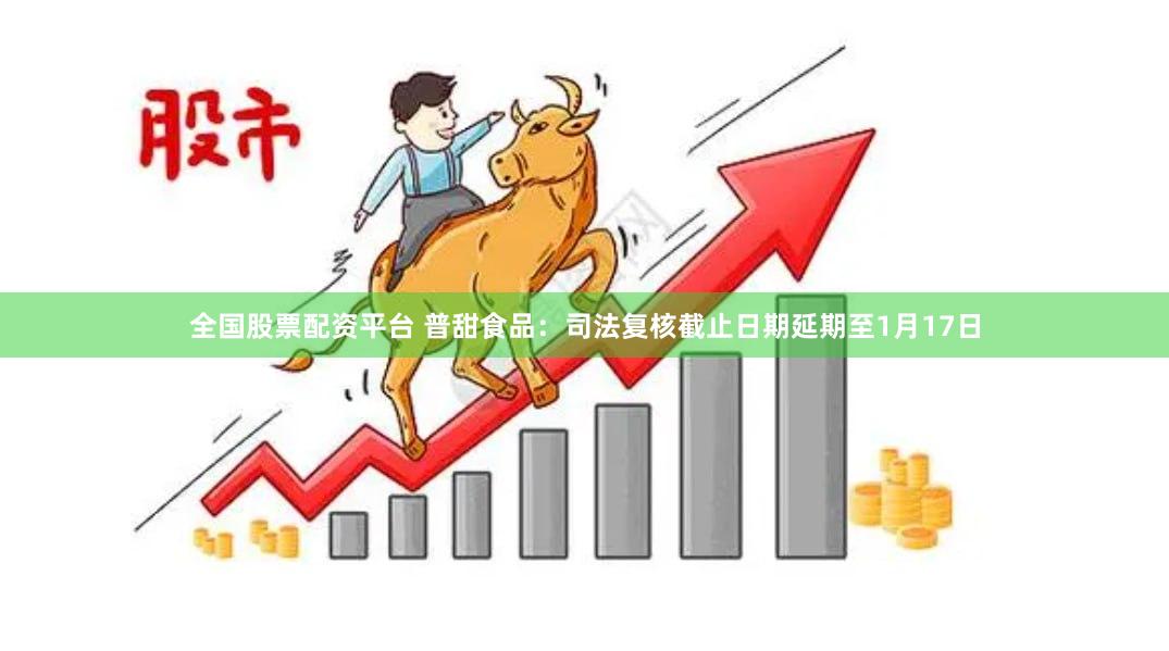 全国股票配资平台 普甜食品：司法复核截止日期延期至1月17日