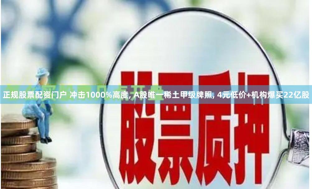正规股票配资门户 冲击1000%高度, A股唯一稀土甲级牌照, 4元低价+机构爆买22亿股