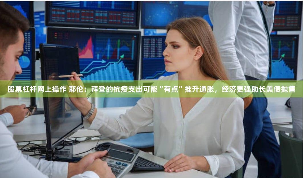 股票杠杆网上操作 耶伦：拜登的抗疫支出可能“有点”推升通胀，经济更强助长美债抛售