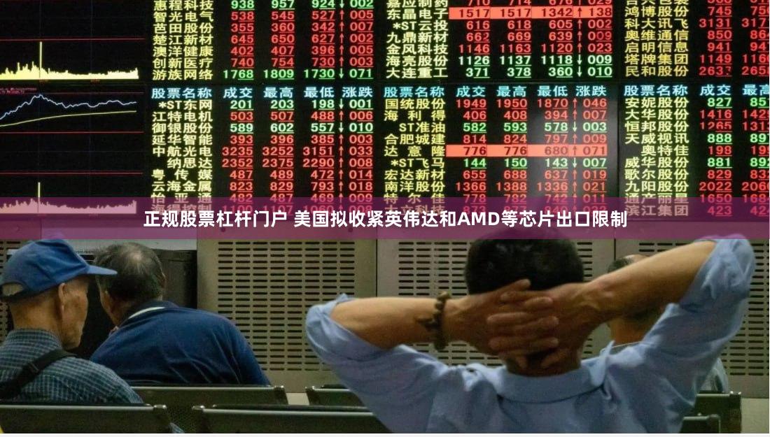 正规股票杠杆门户 美国拟收紧英伟达和AMD等芯片出口限制