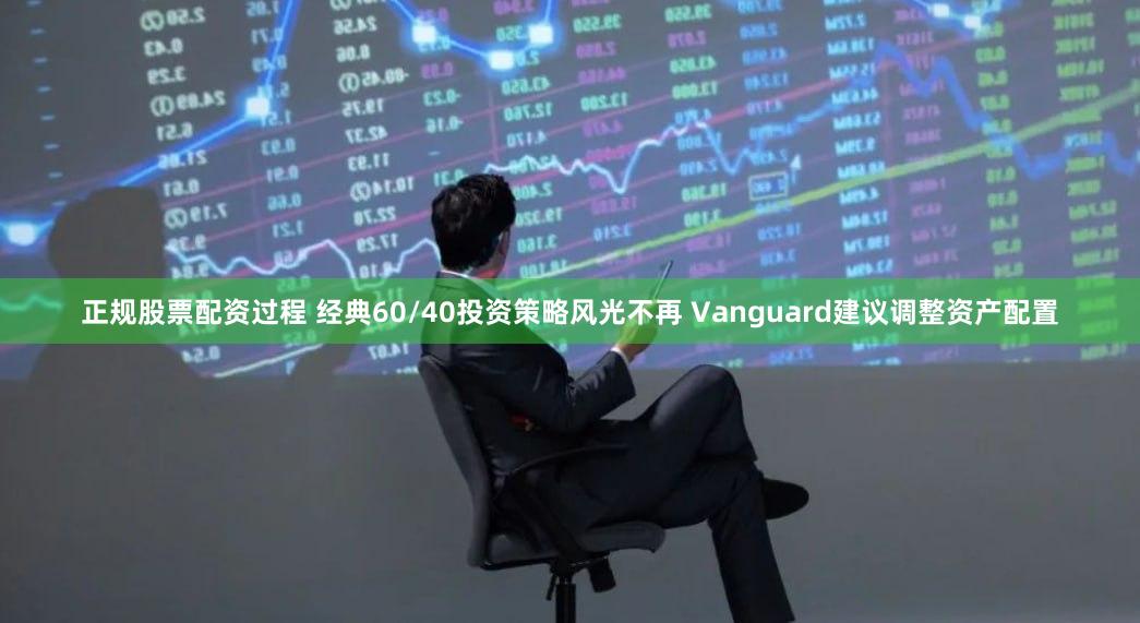 正规股票配资过程 经典60/40投资策略风光不再 Vanguard建议调整资产配置